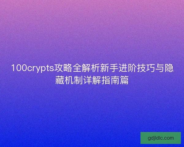 100crypts攻略全解析新手进阶技巧与隐藏机制详解指南篇