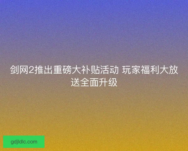 剑网2推出重磅大补贴活动 玩家福利大放送全面升级