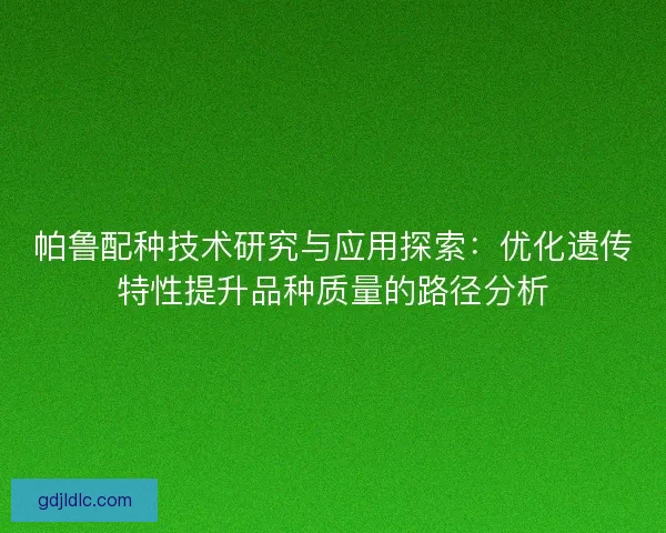 帕鲁配种技术研究与应用探索：优化遗传特性提升品种质量的路径分析