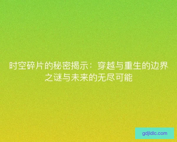 时空碎片的秘密揭示：穿越与重生的边界之谜与未来的无尽可能