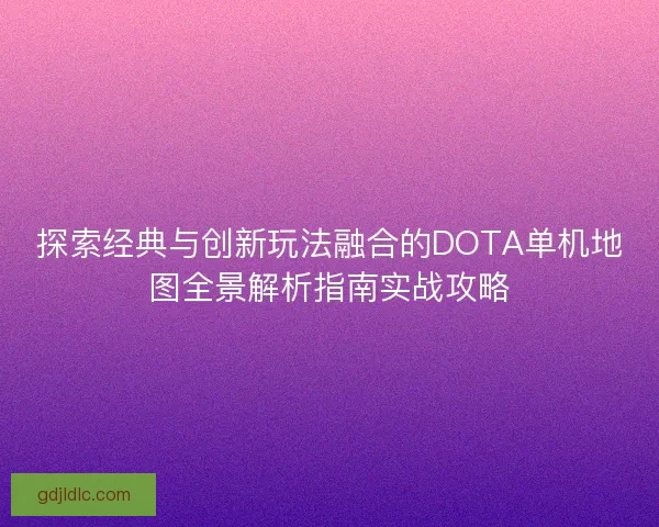 探索经典与创新玩法融合的DOTA单机地图全景解析指南实战攻略