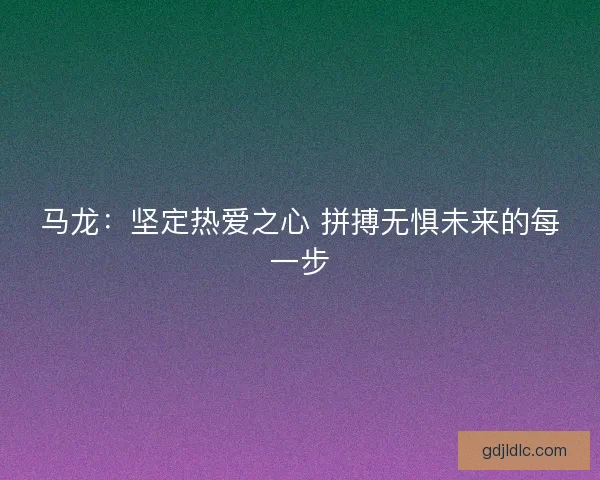 马龙：坚定热爱之心 拼搏无惧未来的每一步
