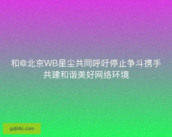 和@北京WB星尘共同呼吁停止争斗携手共建和谐美好网络环境