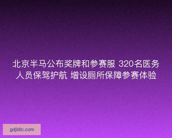 北京半马公布奖牌和参赛服 320名医务人员保驾护航 增设厕所保障参赛体验 北京半马公布奖牌和参赛服 320名医务人员保驾护航 增设厕所保障参赛体验