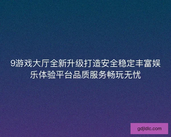 9游戏大厅全新升级打造安全稳定丰富娱乐体验平台品质服务畅玩无忧