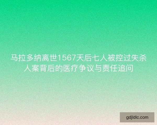 马拉多纳离世1567天后七人被控过失杀人案背后的医疗争议与责任追问