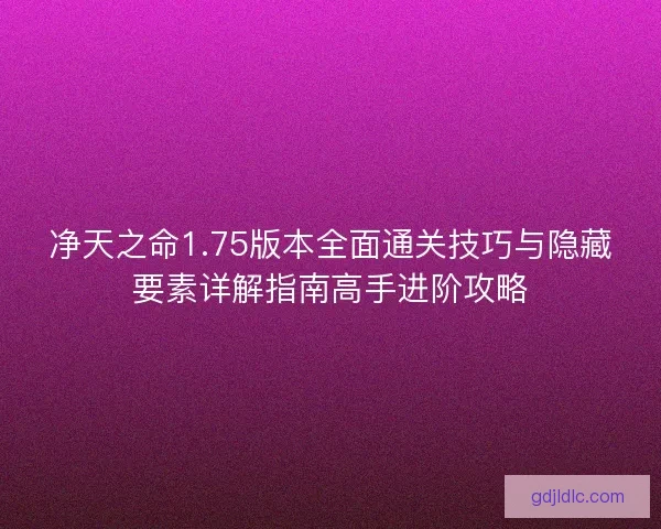 净天之命1.75版本全面通关技巧与隐藏要素详解指南高手进阶攻略