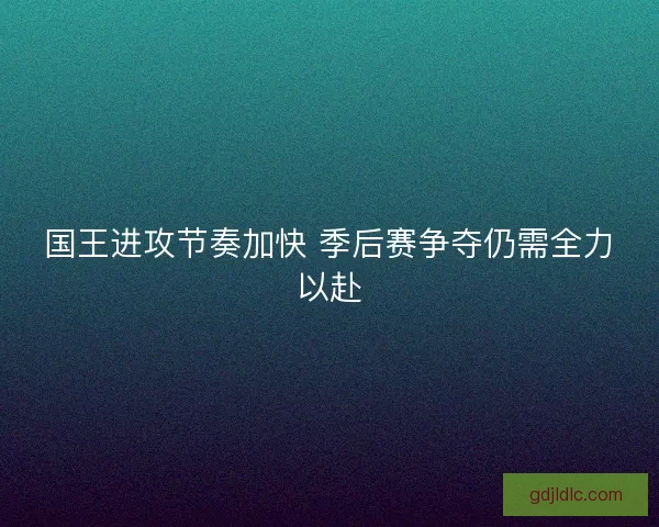 国王进攻节奏加快 季后赛争夺仍需全力以赴