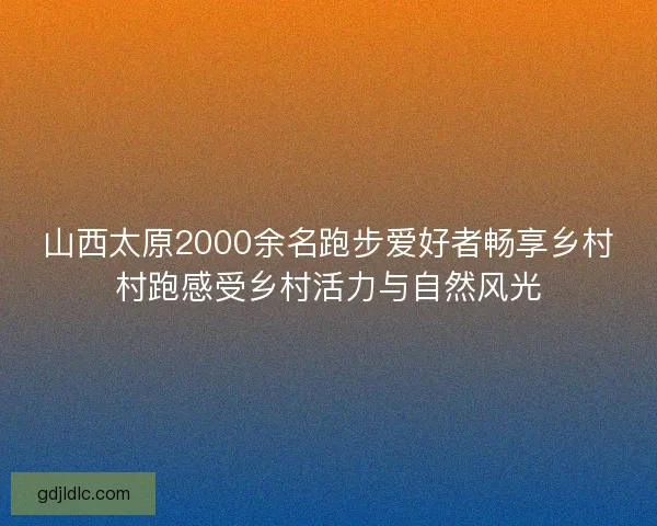 山西太原2000余名跑步爱好者畅享乡村村跑感受乡村活力与自然风光