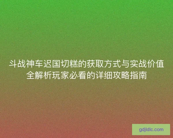斗战神车迟国切糕的获取方式与实战价值全解析玩家必看的详细攻略指南