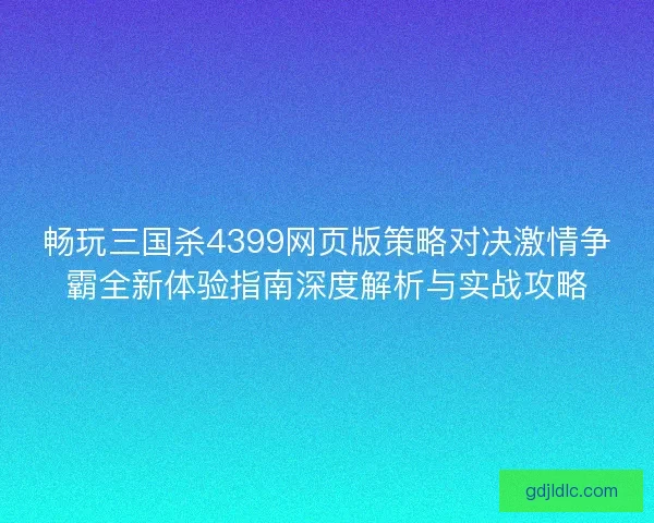 畅玩三国杀4399网页版策略对决激情争霸全新体验指南深度解析与实战攻略