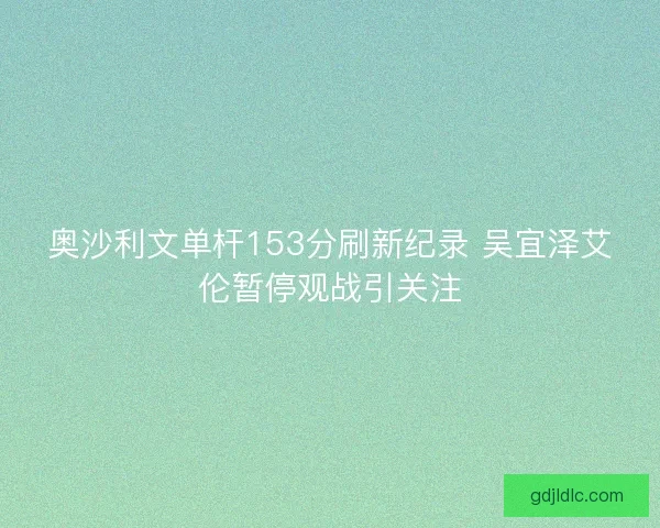奥沙利文单杆153分刷新纪录 吴宜泽艾伦暂停观战引关注 奥沙利文单杆153分刷新纪录 吴宜泽艾伦暂停观战引关注