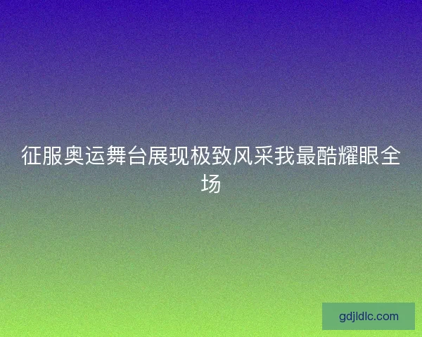 征服奥运舞台展现极致风采我最酷耀眼全场