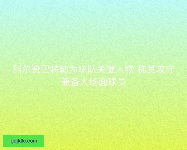 科尔赞巴特勒为球队关键人物 称其攻守兼备大场面球员