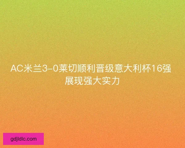 AC米兰3-0莱切顺利晋级意大利杯16强 展现强大实力