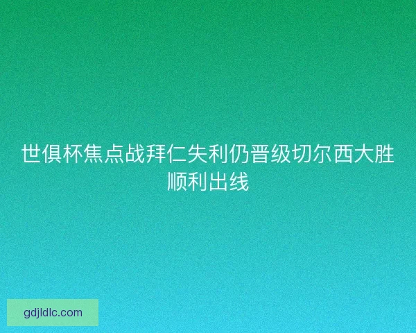 世俱杯焦点战拜仁失利仍晋级切尔西大胜顺利出线