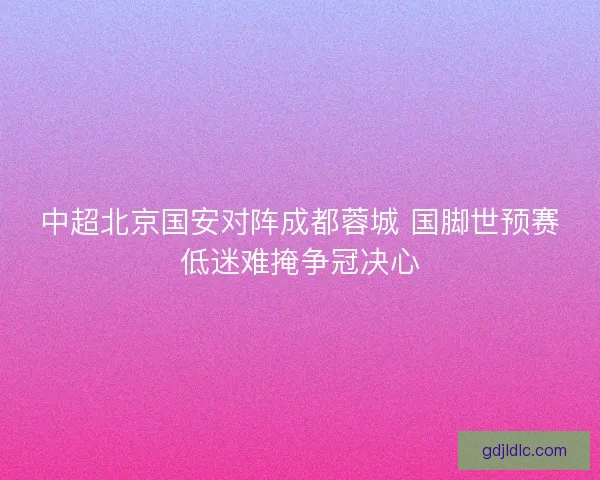 中超北京国安对阵成都蓉城 国脚世预赛低迷难掩争冠决心