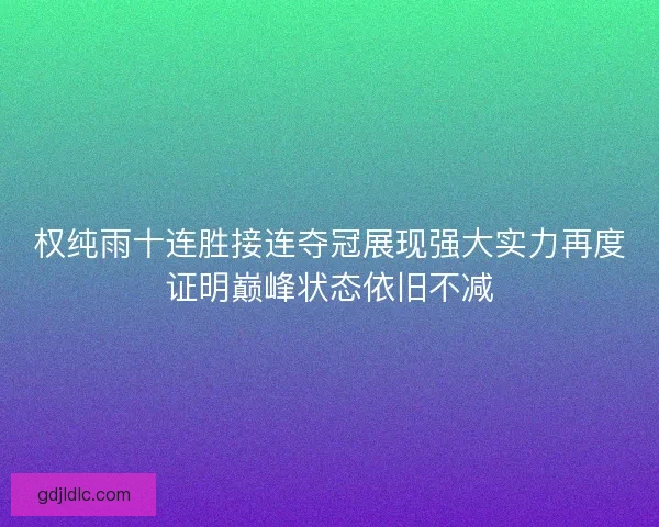 权纯雨十连胜接连夺冠展现强大实力再度证明巅峰状态依旧不减