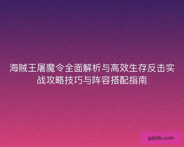 海贼王屠魔令全面解析与高效生存反击实战攻略技巧与阵容搭配指南