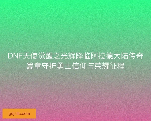 DNF天使觉醒之光辉降临阿拉德大陆传奇篇章守护勇士信仰与荣耀征程