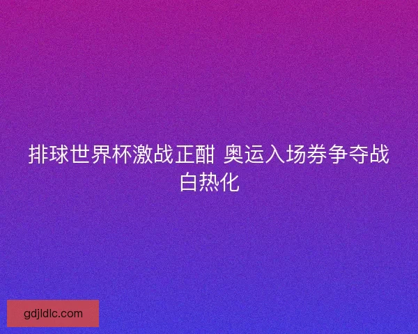 排球世界杯激战正酣 奥运入场券争夺战白热化 排球世界杯激战正酣 奥运入场券争夺战白热化
