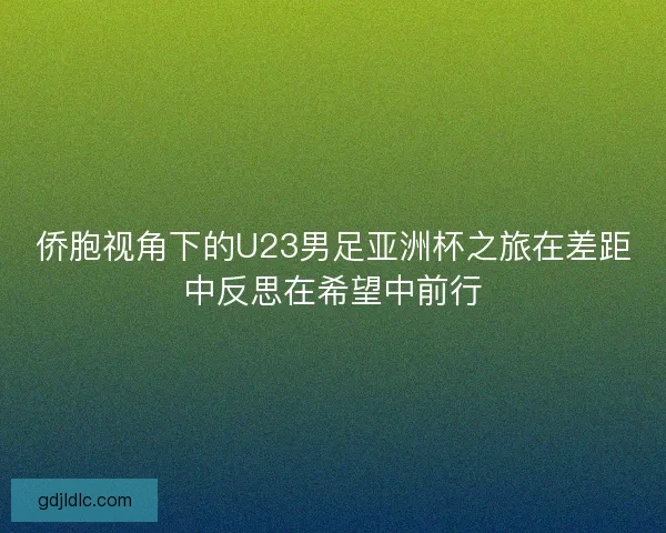 侨胞视角下的U23男足亚洲杯之旅在差距中反思在希望中前行