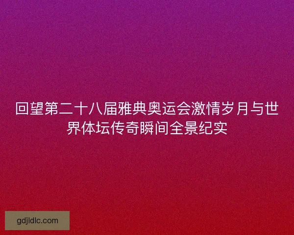 回望第二十八届雅典奥运会激情岁月与世界体坛传奇瞬间全景纪实 回望第二十八届雅典奥运会激情岁月与世界体坛传奇瞬间全景纪实