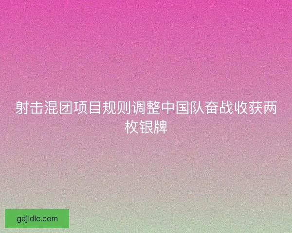 射击混团项目规则调整中国队奋战收获两枚银牌 射击混团项目规则调整中国队奋战收获两枚银牌