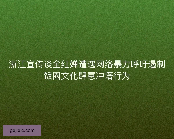 浙江宣传谈全红婵遭遇网络暴力呼吁遏制饭圈文化肆意冲塔行为 浙江宣传谈全红婵遭遇网络暴力呼吁遏制饭圈文化肆意冲塔行为