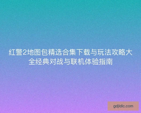 红警2地图包精选合集下载与玩法攻略大全经典对战与联机体验指南