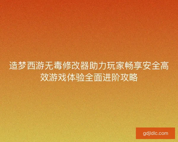 造梦西游无毒修改器助力玩家畅享安全高效游戏体验全面进阶攻略 造梦西游无毒修改器助力玩家畅享安全高效游戏体验全面进阶攻略