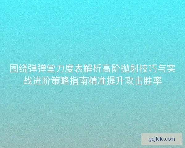 围绕弹弹堂力度表解析高阶抛射技巧与实战进阶策略指南精准提升攻击胜率