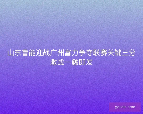 山东鲁能迎战广州富力争夺联赛关键三分激战一触即发 山东鲁能迎战广州富力争夺联赛关键三分激战一触即发