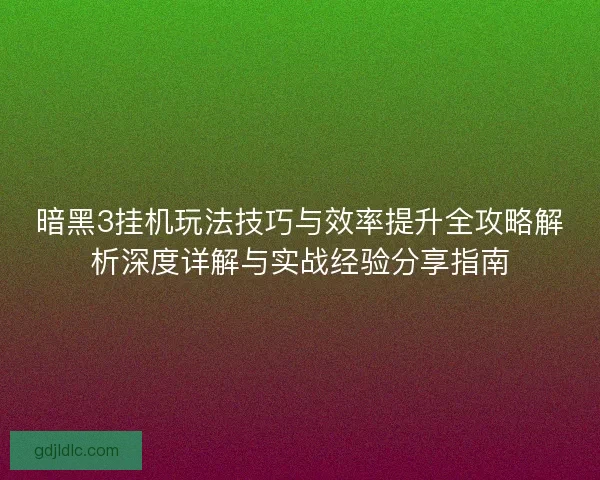 暗黑3挂机玩法技巧与效率提升全攻略解析深度详解与实战经验分享指南 暗黑3挂机玩法技巧与效率提升全攻略解析深度详解与实战经验分享指南