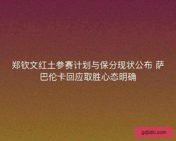 郑钦文红土参赛计划与保分现状公布 萨巴伦卡回应取胜心态明确 郑钦文红土参赛计划与保分现状公布 萨巴伦卡回应取胜心态明确