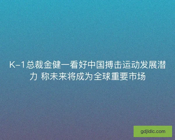 K-1总裁金健一看好中国搏击运动发展潜力 称未来将成为全球重要市场 K-1总裁金健一看好中国搏击运动发展潜力 称未来将成为全球重要市场