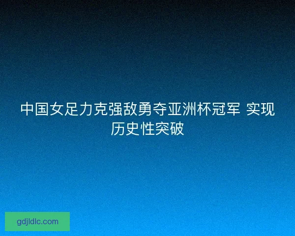 中国女足力克强敌勇夺亚洲杯冠军 实现历史性突破 中国女足力克强敌勇夺亚洲杯冠军 实现历史性突破