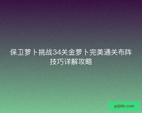 保卫萝卜挑战34关金萝卜完美通关布阵技巧详解攻略