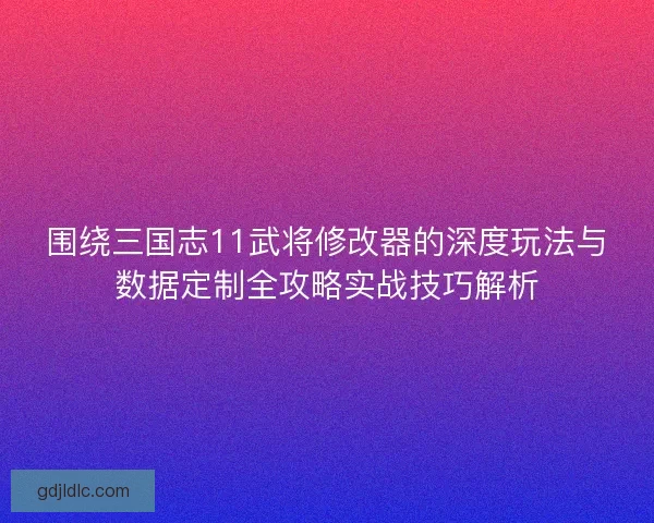 围绕三国志11武将修改器的深度玩法与数据定制全攻略实战技巧解析 围绕三国志11武将修改器的深度玩法与数据定制全攻略实战技巧解析