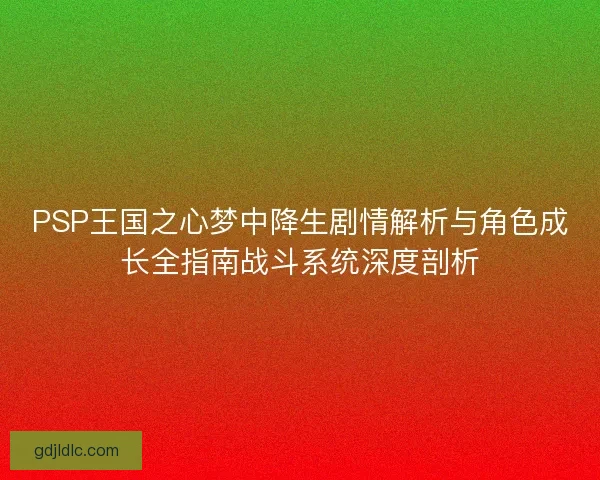 PSP王国之心梦中降生剧情解析与角色成长全指南战斗系统深度剖析 PSP王国之心梦中降生剧情解析与角色成长全指南战斗系统深度剖析