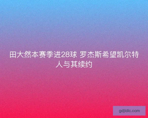 田大然本赛季进28球 罗杰斯希望凯尔特人与其续约