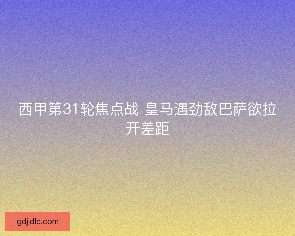 西甲第31轮焦点战 皇马遇劲敌巴萨欲拉开差距 西甲第31轮焦点战 皇马遇劲敌巴萨欲拉开差距