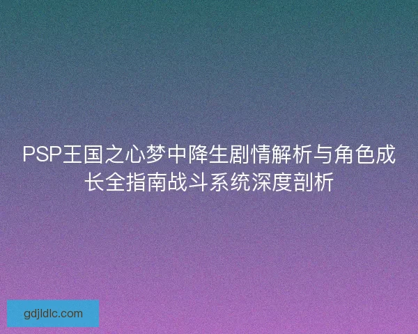 PSP王国之心梦中降生剧情解析与角色成长全指南战斗系统深度剖析 PSP王国之心梦中降生剧情解析与角色成长全指南战斗系统深度剖析