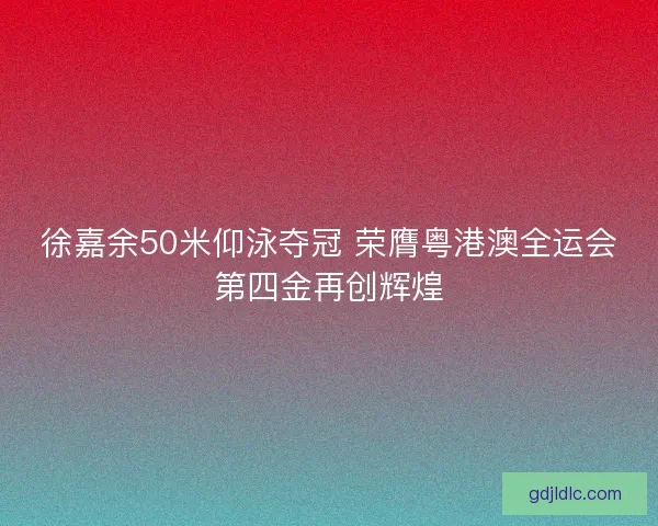 徐嘉余50米仰泳夺冠 荣膺粤港澳全运会第四金再创辉煌 徐嘉余50米仰泳夺冠 荣膺粤港澳全运会第四金再创辉煌